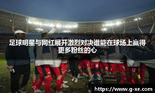 足球明星与网红展开激烈对决谁能在球场上赢得更多粉丝的心