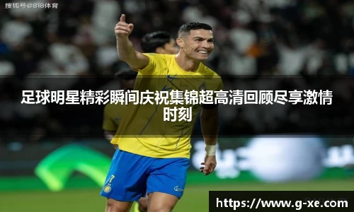 足球明星精彩瞬间庆祝集锦超高清回顾尽享激情时刻
