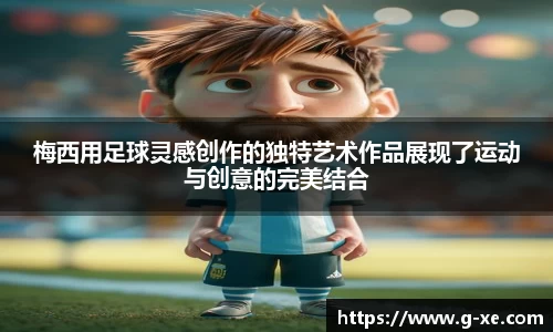 梅西用足球灵感创作的独特艺术作品展现了运动与创意的完美结合