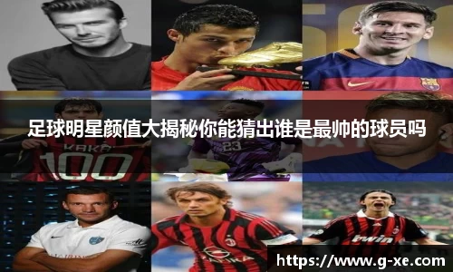 足球明星颜值大揭秘你能猜出谁是最帅的球员吗
